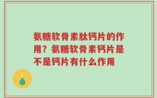 氨糖软骨素肽钙片的作用？氨糖软骨素钙片是不是钙片有什么作用