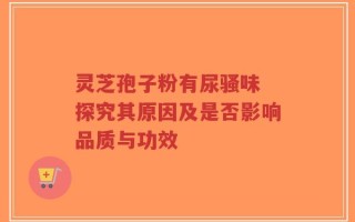 灵芝孢子粉有尿骚味 探究其原因及是否影响品质与功效