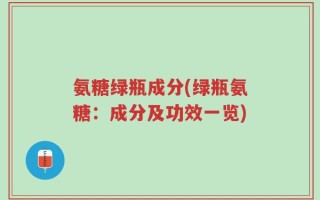 氨糖绿瓶成分(绿瓶氨糖：成分及功效一览)