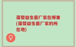 葆婴益生菌厂家在哪里(葆婴益生菌厂家的所在地)