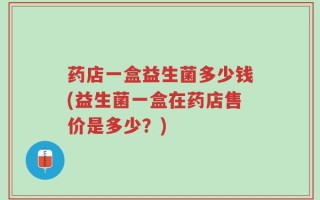 药店一盒益生菌多少钱(益生菌一盒在药店售价是多少？)