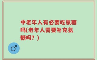 中老年人有必要吃氨糖吗(老年人需要补充氨糖吗？)