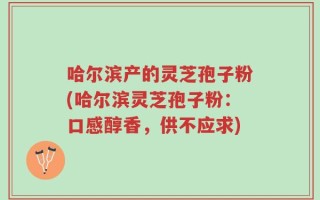 哈尔滨产的灵芝孢子粉(哈尔滨灵芝孢子粉：口感醇香，供不应求)