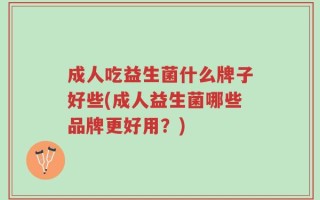 成人吃益生菌什么牌子好些(成人益生菌哪些品牌更好用？)