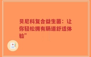 贝尼科复合益生菌：让你轻松拥有肠道舒适体验”