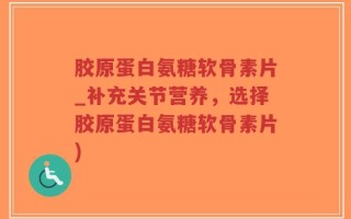 胶原蛋白氨糖软骨素片_补充关节营养，选择胶原蛋白氨糖软骨素片)