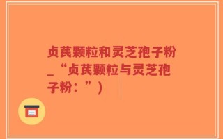 贞芪颗粒和灵芝孢子粉_“贞芪颗粒与灵芝孢子粉：”)