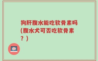 狗肝腹水能吃软骨素吗(腹水犬可否吃软骨素？)
