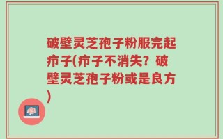 破壁灵芝孢子粉服完起疖子(疖子不消失？破壁灵芝孢子粉或是良方)
