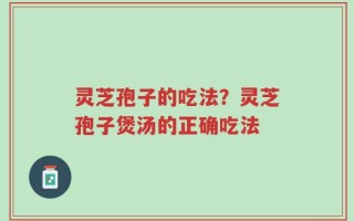 灵芝孢子的吃法？灵芝孢子煲汤的正确吃法