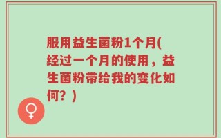 服用益生菌粉1个月(经过一个月的使用，益生菌粉带给我的变化如何？)
