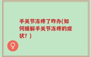 手关节冻疼了咋办(如何缓解手关节冻疼的症状？)