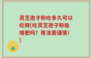 灵芝孢子粉吃多久可以吃胖(吃灵芝孢子粉能增肥吗？用法需谨慎！)