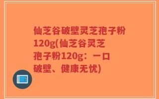 仙芝谷破壁灵芝孢子粉120g(仙芝谷灵芝孢子粉120g：一口破壁、健康无忧)