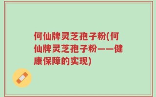 何仙牌灵芝孢子粉(何仙牌灵芝孢子粉——健康保障的实现)