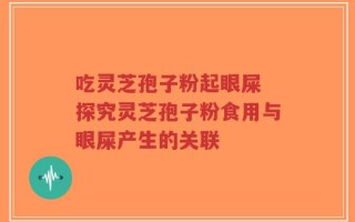 吃灵芝孢子粉起眼屎 探究灵芝孢子粉食用与眼屎产生的关联