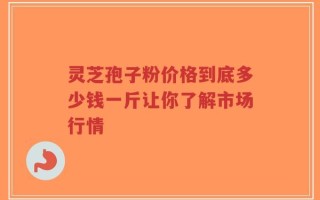 灵芝孢子粉价格到底多少钱一斤让你了解市场行情