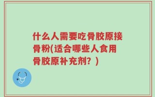 什么人需要吃骨胶原接骨粉(适合哪些人食用骨胶原补充剂？)