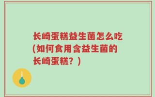 长崎蛋糕益生菌怎么吃(如何食用含益生菌的长崎蛋糕？)