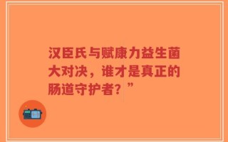 汉臣氏与赋康力益生菌大对决，谁才是真正的肠道守护者？”