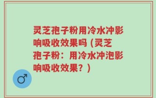 灵芝孢子粉用冷水冲影响吸收效果吗 (灵芝孢子粉：用冷水冲泡影响吸收效果？)