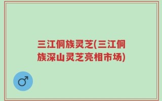 三江侗族灵芝(三江侗族深山灵芝亮相市场)