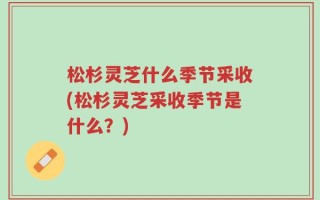 松杉灵芝什么季节采收(松杉灵芝采收季节是什么？)