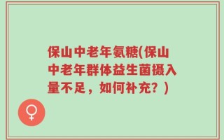 保山中老年氨糖(保山中老年群体益生菌摄入量不足，如何补充？)