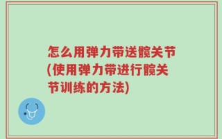 怎么用弹力带送髋关节(使用弹力带进行髋关节训练的方法)