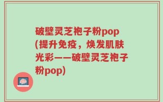 破壁灵芝袍子粉pop(提升免疫，焕发肌肤光彩——破壁灵芝袍子粉pop)