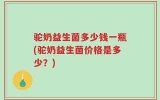 驼奶益生菌多少钱一瓶(驼奶益生菌价格是多少？)