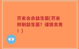 芥末会杀益生菌(芥末抑制益生菌？谨慎食用！)