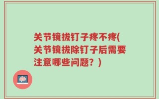 关节镜拔钉子疼不疼(关节镜拔除钉子后需要注意哪些问题？)