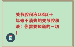关节腔积液10年(十年来不消失的关节腔积液：你需要知道的一切)