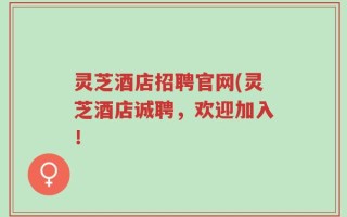 灵芝酒店招聘官网(灵芝酒店诚聘，欢迎加入！