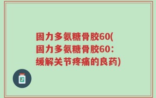固力多氨糖骨胶60(固力多氨糖骨胶60：缓解关节疼痛的良药)