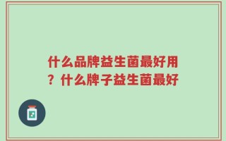 什么品牌益生菌最好用？什么牌子益生菌最好