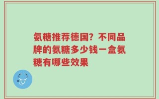 氨糖推荐德国？不同品牌的氨糖多少钱一盒氨糖有哪些效果