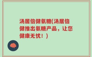 汤居倍健氨糖(汤居倍健推出氨糖产品，让您健康无忧！)