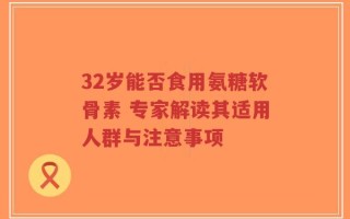 32岁能否食用氨糖软骨素 专家解读其适用人群与注意事项