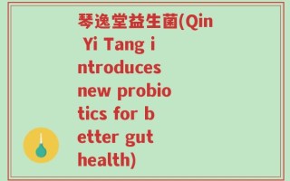 琴逸堂益生菌(Qin Yi Tang introduces new probiotics for better gut health)