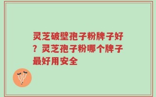 灵芝破壁孢子粉牌子好？灵芝孢子粉哪个牌子最好用安全