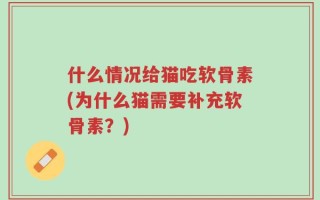 什么情况给猫吃软骨素(为什么猫需要补充软骨素？)