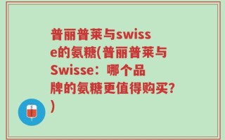 普丽普莱与swisse的氨糖(普丽普莱与Swisse：哪个品牌的氨糖更值得购买？)