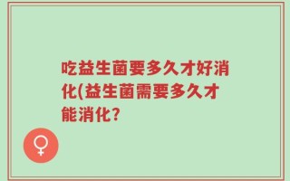 吃益生菌要多久才好消化(益生菌需要多久才能消化？