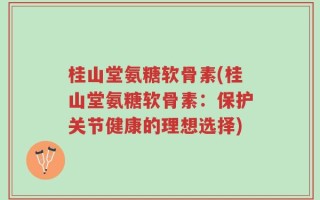 桂山堂氨糖软骨素(桂山堂氨糖软骨素：保护关节健康的理想选择)