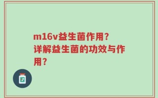 m16v益生菌作用？详解益生菌的功效与作用？