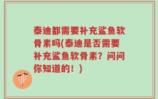 泰迪都需要补充鲨鱼软骨素吗(泰迪是否需要补充鲨鱼软骨素？问问你知道的！)