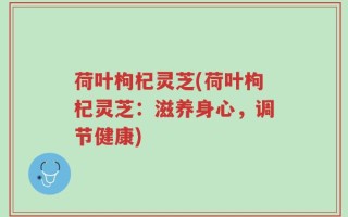 荷叶枸杞灵芝(荷叶枸杞灵芝：滋养身心，调节健康)