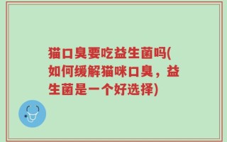 猫口臭要吃益生菌吗(如何缓解猫咪口臭，益生菌是一个好选择)
